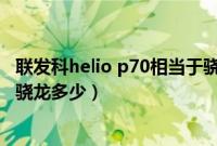 联发科helio p70相当于骁龙多少(联发科helio p70相当于骁龙多少)