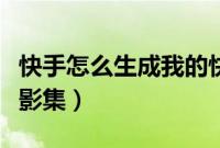 快手怎么生成我的快手影集（快手怎么发快手影集）