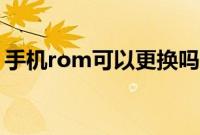 手机rom可以更换吗（手机rom是什么意思）