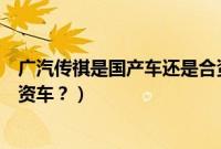 广汽传祺是国产车还是合资车呢（广汽传祺是国产车还是合资车？）