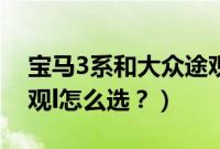 宝马3系和大众途观乚怎么选(宝马3系和途观l怎么选?)