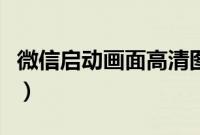 微信启动画面高清图（微信如何更改启动画面）