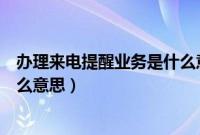 办理来电提醒业务是什么意思（欢迎使用来电提醒业务是什么意思）