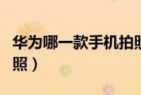 华为哪一款手机拍照好（华为哪款手机主打拍照）