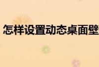 怎样设置动态桌面壁纸（如何设置动态壁纸）