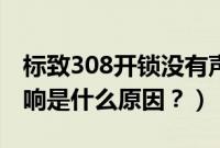 标致308开锁没有声音（标致308锁车喇叭不响是什么原因？）