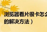 浏览器看片很卡怎么办（用浏览器看视频很卡的解决方法）