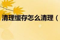 清理缓存怎么清理（如何清理电脑缓存垃圾）