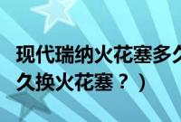现代瑞纳火花塞多久换一次（北京现代瑞纳多久换火花塞？）