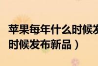 苹果每年什么时候发布新产品（苹果每年什么时候发布新品）