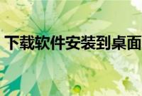 下载软件安装到桌面（下载设置安装到桌面）