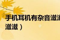 手机耳机有杂音滋滋咋回事（手机耳机有杂音滋滋）