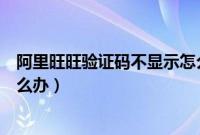 阿里旺旺验证码不显示怎么办呀（阿里旺旺验证码不显示怎么办）