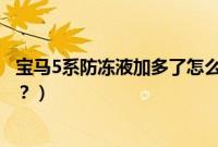 宝马5系防冻液加多了怎么办（宝马5系防冻液多久添加一次？）
