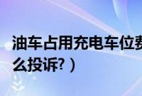 油车占用充电车位费用（油车占用充电桩位怎么投诉?）