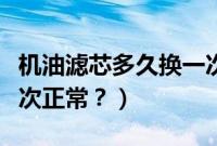 机油滤芯多久换一次正常（机油滤芯多久换一次正常？）