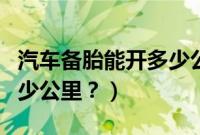汽车备胎能开多少公里报废（汽车备胎能开多少公里？）