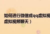 如何进行微信或qq虚拟视频聊天功能（如何进行微信或QQ虚拟视频聊天）