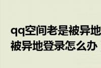 qq空间老是被异地登录怎么办（qq空间老是被异地登录怎么办）