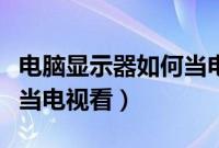 电脑显示器如何当电视使用（电脑显示器怎么当电视看）