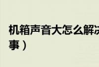 机箱声音大怎么解决（电脑机箱响声大怎么回事）