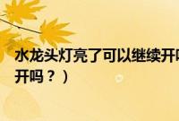 水龙头灯亮了可以继续开吗怎么关（水龙头灯亮了可以继续开吗？）