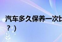 汽车多久保养一次比较好（汽车多久保养一次？）