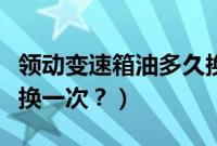 领动变速箱油多久换一次（领动变速箱油多久换一次？）