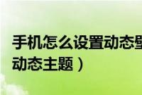 手机怎么设置动态壁纸和锁屏（手机怎么设置动态主题）