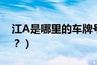 江A是哪里的车牌号码(江a是哪里的车牌号?)
