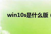 win10s是什么版（win10s是什么版本）