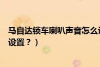 马自达锁车喇叭声音怎么设置的（马自达锁车喇叭声音怎么设置？）