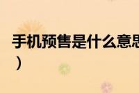 手机预售是什么意思啊（手机预售是什么意思）