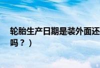 轮胎生产日期是装外面还是里面?（轮胎生产日期必须朝外吗？）