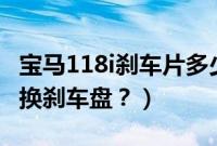 宝马118i刹车片多少公里更换（宝马118多久换刹车盘？）