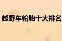 越野车轮胎十大排名（越野车多久换轮胎？）