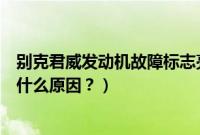 别克君威发动机故障标志亮灯（别克君威发动机故障灯亮是什么原因？）