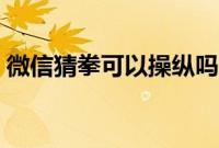 微信猜拳可以操纵吗（微信猜拳可以控制吗）