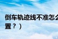 倒车轨迹线不准怎么设置（倒车轨迹线在哪设置？）
