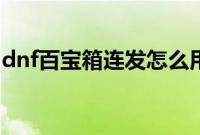 dnf百宝箱连发怎么用(dnf百宝箱使用步骤)