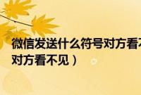 微信发送什么符号对方看不见是真的吗（微信发送什么符号对方看不见）