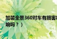 加装全景360对车有损害吗（加装360全景影像对车子有影响吗？）
