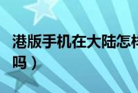 港版手机在大陆怎样用（港版手机在大陆能用吗）