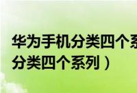 华为手机分类四个系列哪个系列好（华为手机分类四个系列）