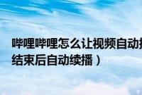 哔哩哔哩怎么让视频自动播放（如何设置哔哩哔哩视频播放结束后自动续播）