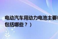 电动汽车用动力电池主要有哪几种（电动汽车车用动力电池包括哪些？）