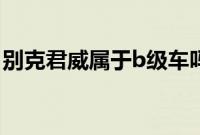 别克君威属于b级车吗（别克君威是b级车吗）