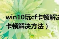 win10玩cf卡顿解决的最好方案（win10玩cf卡顿解决方法）