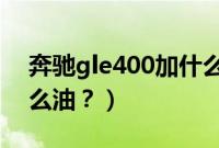 奔驰gle400加什么油（奔驰gl400应该加什么油？）