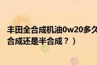 丰田全合成机油0w20多久换一次（本田绿桶0w20机油是全合成还是半合成？）